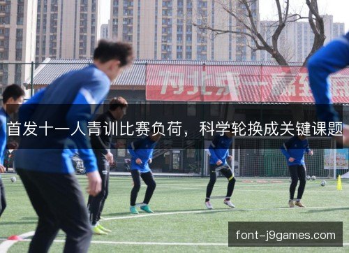 首发十一人青训比赛负荷，科学轮换成关键课题