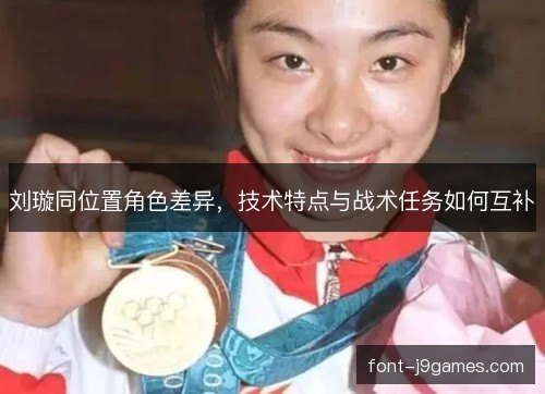 刘璇同位置角色差异,技术特点与战术任务如何互补 刘璇同位置角色差异,技术特点与战术任务如何互补