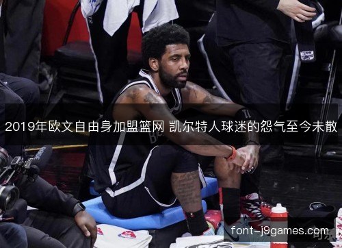 2019年欧文自由身加盟篮网 凯尔特人球迷的怨气至今未散 2019年欧文自由身加盟篮网 凯尔特人球迷的怨气至今未散